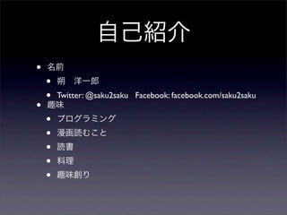 自己紹介
•   名前
    •   朔 洋一郎
    •Twitter: @saku2saku Facebook: facebook.com/saku2saku
•   趣味
    •   プログラミング
    •   漫画読むこと
    •   読書
    •   料理
    •   趣味創り
 
