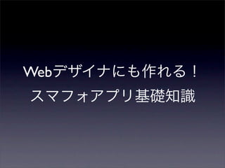Webデザイナにも作れる！
スマフォアプリ基礎知識
 