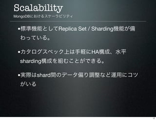 Scalability
MongoDBにおけるスケーラビリティ


 •標準機能としてReplica Set / Sharding機能が備
  わっている。

 •カタログスペック上は手軽にHA構成、水平
  sharding構成を組むことがで...