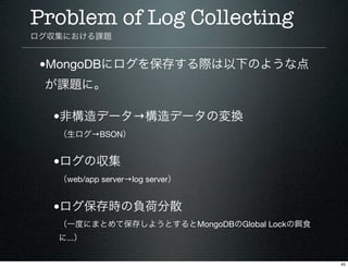 Problem of Log Collecting
ログ収集における課題


 •MongoDBにログを保存する際は以下のような点
 が課題に。

  •非構造データ→構造データの変換
   （生ログ→BSON）


  •ログの収集
   （...