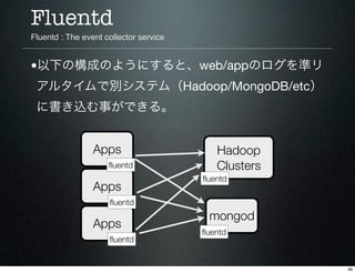 Fluentd
Fluentd : The event collector service


•以下の構成のようにすると、web/appのログを準リ
 アルタイムで別システム（Hadoop/MongoDB/etc）
 に書き込む事ができる。
...