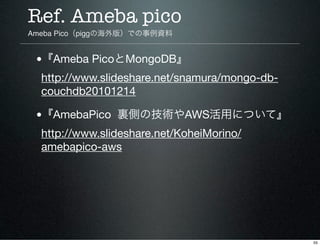 Ref. Ameba pico
Ameba Pico（piggの海外版）での事例資料


 •『Ameba PicoとMongoDB』
  http://www.slideshare.net/snamura/mongo-db-
  couchd...