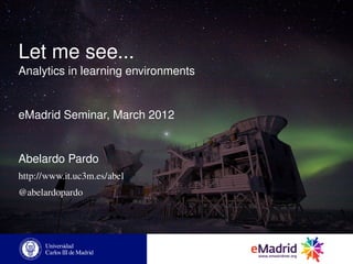 Let me see...
Analytics in learning environments


eMadrid Seminar, March 2012


Abelardo Pardo
http://www.it.uc3m.es/abel
@abelardopardo
 