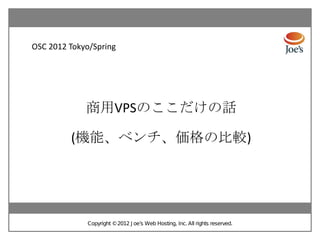 OSC 2012 Tokyo/Spring




             商用VPSのここだけの話

         (機能、ベンチ、価格の比較)




             Copyright ©2012 J oe’s Web Hosting, Inc. All rights reserved.
 