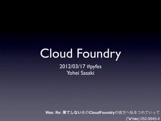 Cloud Foundry
    2012/03/17 #pyfes
       Yohei Sasaki




Was: Re: 果てしないあのCloudFoundryの彼方へ私をつれていって
                            (*a*rac) 052-9945-4
 
