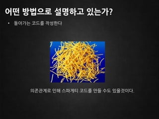 어떤 방법으로 설명하고 있는가?
• 돌아가는 코드를 작성한다




      의졲관계로 인해 스파게티 코드를 맊들 수도 있을것이다.
 