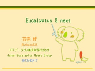Eucalyptus 3.next


         羽深 修
         @habuka036
 NTTデータ先端技術株式会社
Japan Eucalyptus Users Group
         2012/03/17
 