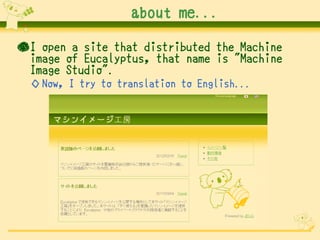 about me...

●I open a site that distributed the Machine
 image of Eucalyptus, that name is "Machine
 Image Studio".
  ◇ N...