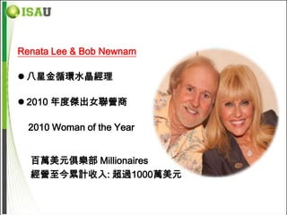 Renata Lee & Bob Newnam

 八星金循環水晶經理

 2010 年度傑出女聯營商

  2010 Woman of the Year


  百萬美元俱樂部 Millionaires
  經營至今累計收入: 超過1000萬美元
 