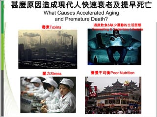 甚麼原因造成現代人快速衰老及提早死亡
    What Causes Accelerated Aging
       and Premature Death?
                       過度飲食&缺少運動的生活型態
   毒素Toxins           Overeating & Sedentary Lifestyle




    壓力Stress          營養不均衡Poor Nutrition
 