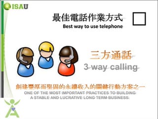最佳電話作業方式
                Best way to use telephone   �

                         3 way calling

ONE OF THE MOST IMPORTANT PRACTICES TO BUILDING
  A STABLE AND LUCRATIVE LONG TERM BUSINESS.
 