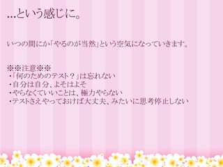 …という感じに。

いつの間にか「やるのが当然」という空気になっていきます。


※※注意※※
・「何のためのテスト？」は忘れない
・自分は自分、よそはよそ
・やらなくていいことは、極力やらない
・テストさえやっておけば大丈夫、みたいに思考停止しない
 