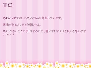 宣伝

PyCon JP では、スタッフさんを募集しています。

興味がある方、きっと楽しいよ。

スタッフさんがこの後LTするので、聴いていただくと良いと思います
(｀・ω・´)
 