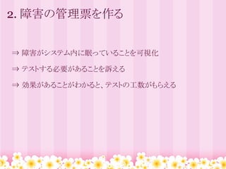 2. 障害の管理票を作る


　⇒ 障害がシステム内に眠っていることを可視化

　⇒ テストする必要があることを訴える

　⇒ 効果があることがわかると、テストの工数がもらえる
 