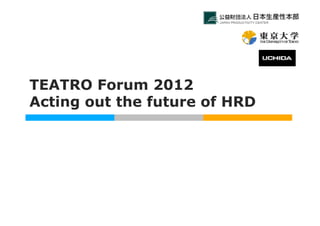 TEATRO Forum 2012
Acting out the future of HRD
 