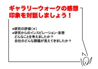 ギャラリーウォークの感想
印象を対話しましょう！

●研究の評価（×）
●研究からのインスピレーション・妄想
　どんなことを考えましたか？
　自社のどんな課題が見えてきましたか？
 