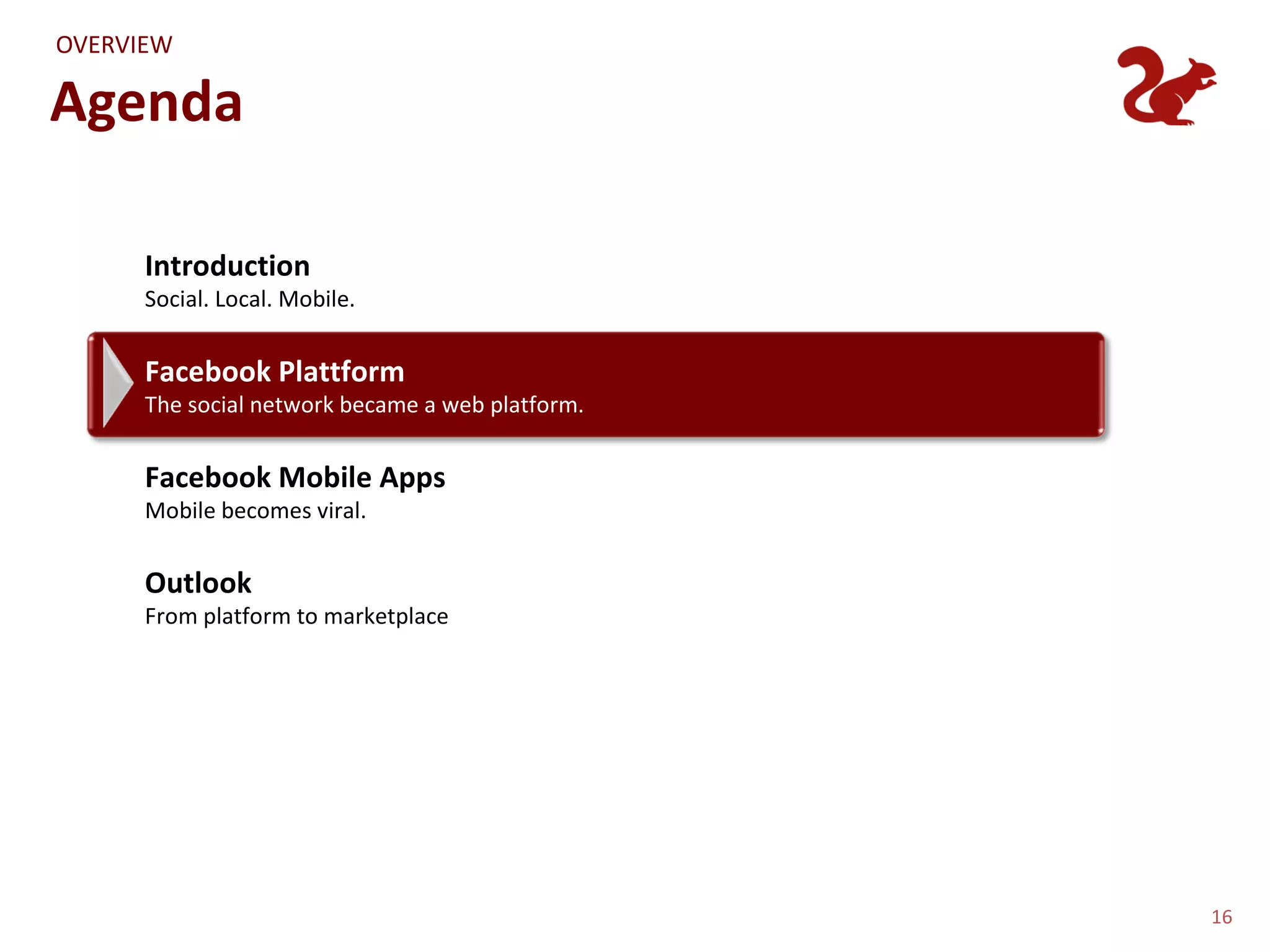 OVERVIEW

Agenda

      Introduction
      Social. Local. Mobile.


      Facebook Plattform
      The social network became a web platform.


      Facebook Mobile Apps
      Mobile becomes viral.


      Outlook
      From platform to marketplace




                                                  16
 