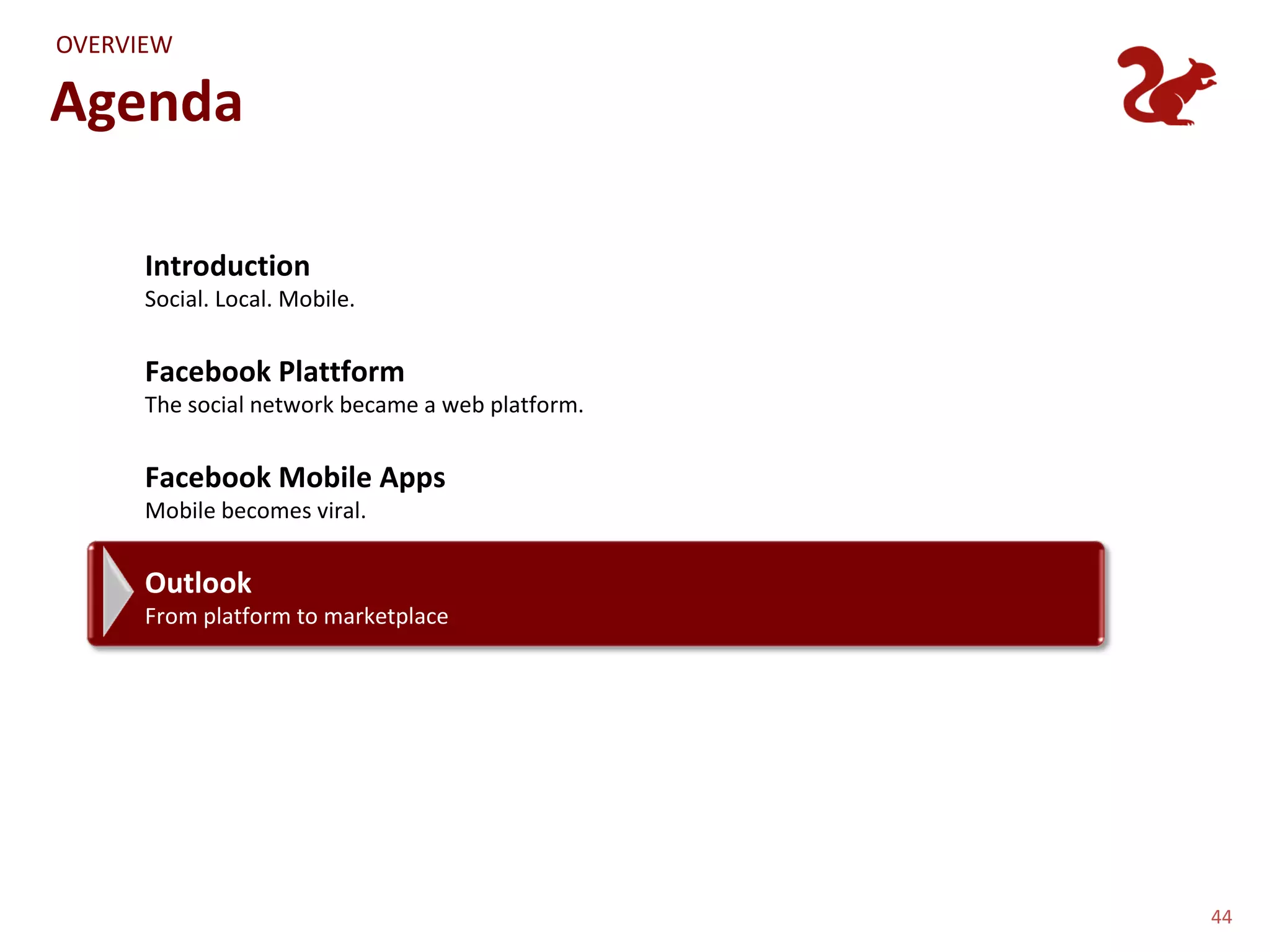 OVERVIEW

Agenda

      Introduction
      Social. Local. Mobile.


      Facebook Plattform
      The social network became a web platform.


      Facebook Mobile Apps
      Mobile becomes viral.


      Outlook
      From platform to marketplace




                                                  44
 