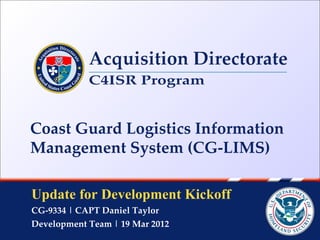 Coast Guard Logistics Information
Management System (CG-LIMS)

Update for Development Kickoff
CG-9334 | CAPT Daniel Taylor
Development Team | 19 Mar 2012
 