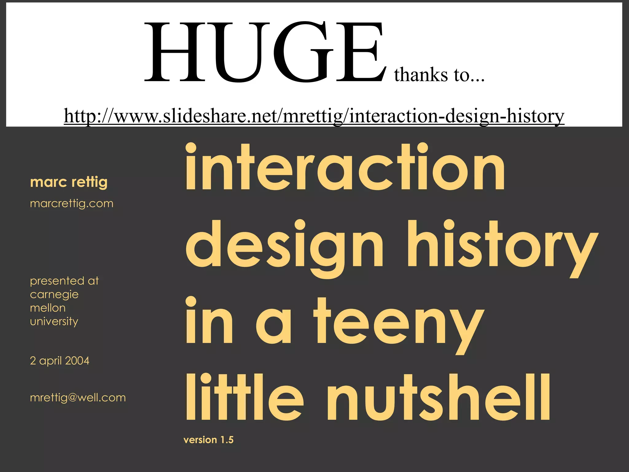 HUGE                      thanks to...
      http://www.slideshare.net/mrettig/interaction-design-history


marc rettig
marcrettig.com
                    interaction
presented at
                    design history
                    in a teeny
carnegie
mellon
university


2 april 2004


mrettig@well.com
                    little nutshell
                    version 1.5
 