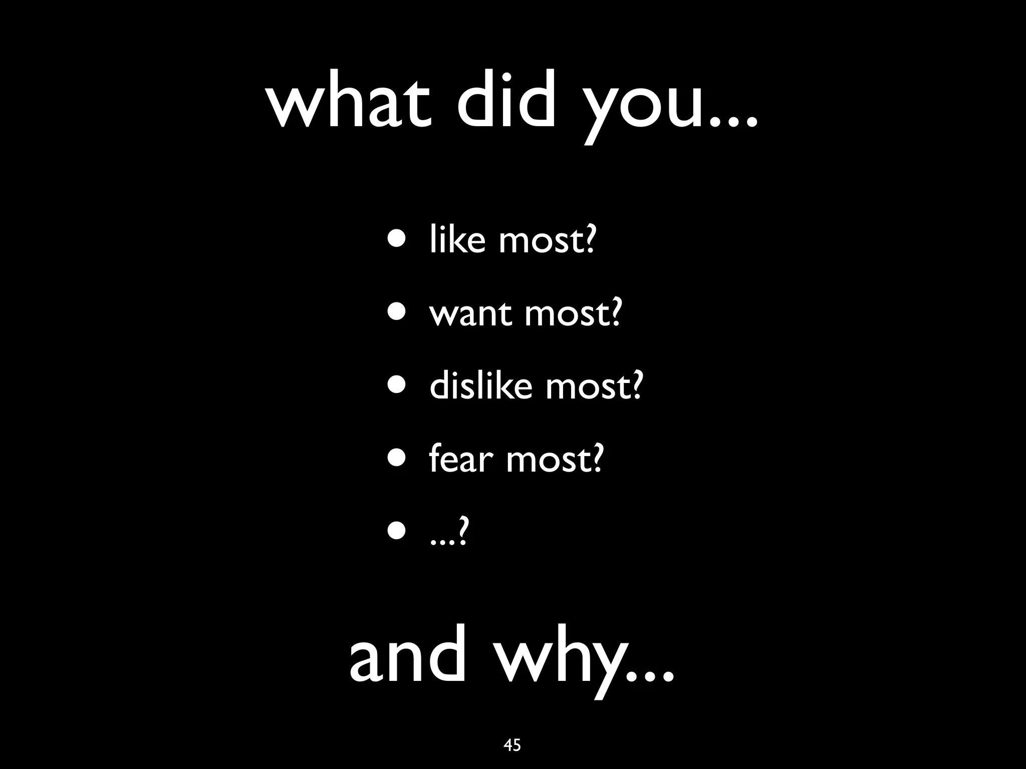 what did you...
   • like most?
   • want most?
   • dislike most?
   • fear most?
   • ...?
  and why...
         45
 