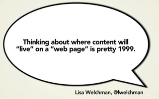 Thinking about where content will
“live” on a “web page” is pretty 1999.




                  Lisa Welchman, @lwelchman
 