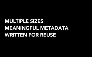 MULTIPLE SIZES
MEANINGFUL METADATA
WRITTEN FOR REUSE
 