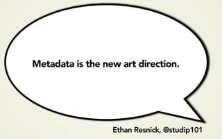Metadata is the new art direction.




                  Ethan Resnick, @studip101
 