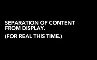 SEPARATION OF CONTENT
FROM DISPLAY.
(FOR REAL THIS TIME.)
 