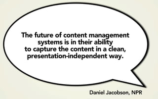 The future of content management
     systems is in their ability
 to capture the content in a clean,
  presentation-independent way.




                      Daniel Jacobson, NPR
 