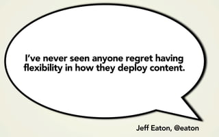 I’ve never seen anyone regret having
flexibility in how they deploy content.




                           Jeff Eaton, @eaton
 