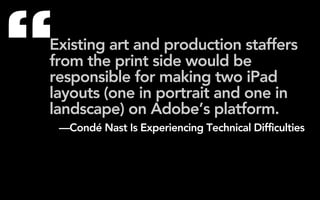 “
Existing art and production staffers
from the print side would be
responsible for making two iPad
layouts (one in portrait and one in
landscape) on Adobe’s platform.
    —Condé Nast Is Experiencing Technical Difficulties
 