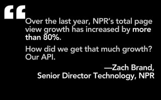 “
Over the last year, NPR’s total page
view growth has increased by more
than 80%.
How did we get that much growth?
Our API.
                      —Zach Brand,
   Senior Director Technology, NPR
 