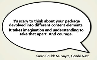 It’s scary to think about your package
devolved into different content elements.
It takes imagination and understanding to
        take that apart. And courage.




               Sarah Chubb Sauvayre, Condé Nast
 