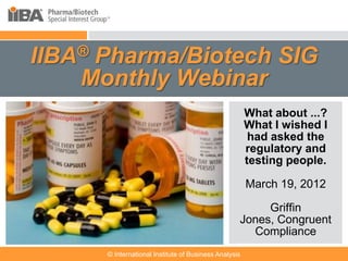 IIBA® Pharma/Biotech SIG
    Monthly Webinar
                                                                       What about ...?
                                                                       What I wished I
   Cover this area with a                                              had asked the
    picture related to your                                            regulatory and
    presentation. It can
    be humorous.                                                       testing people.
   Make sure you look at
    the Notes Pages for                                                March 19, 2012
    more information
    about how to use the                                                Griffin
    template.                                                      Jones, Congruent
                                                                     Compliance
                      © International Institute of Business Analysis
 