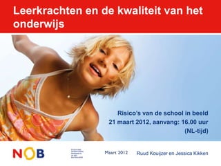 Leerkrachten en de kwaliteit van het
onderwijs




                     Risico’s van de school in beeld
                  21 maart 2012, aanvang: 16.00 uur
                                            (NL-tijd)


                           Ruud Kouijzer en Jessica Kikken
 