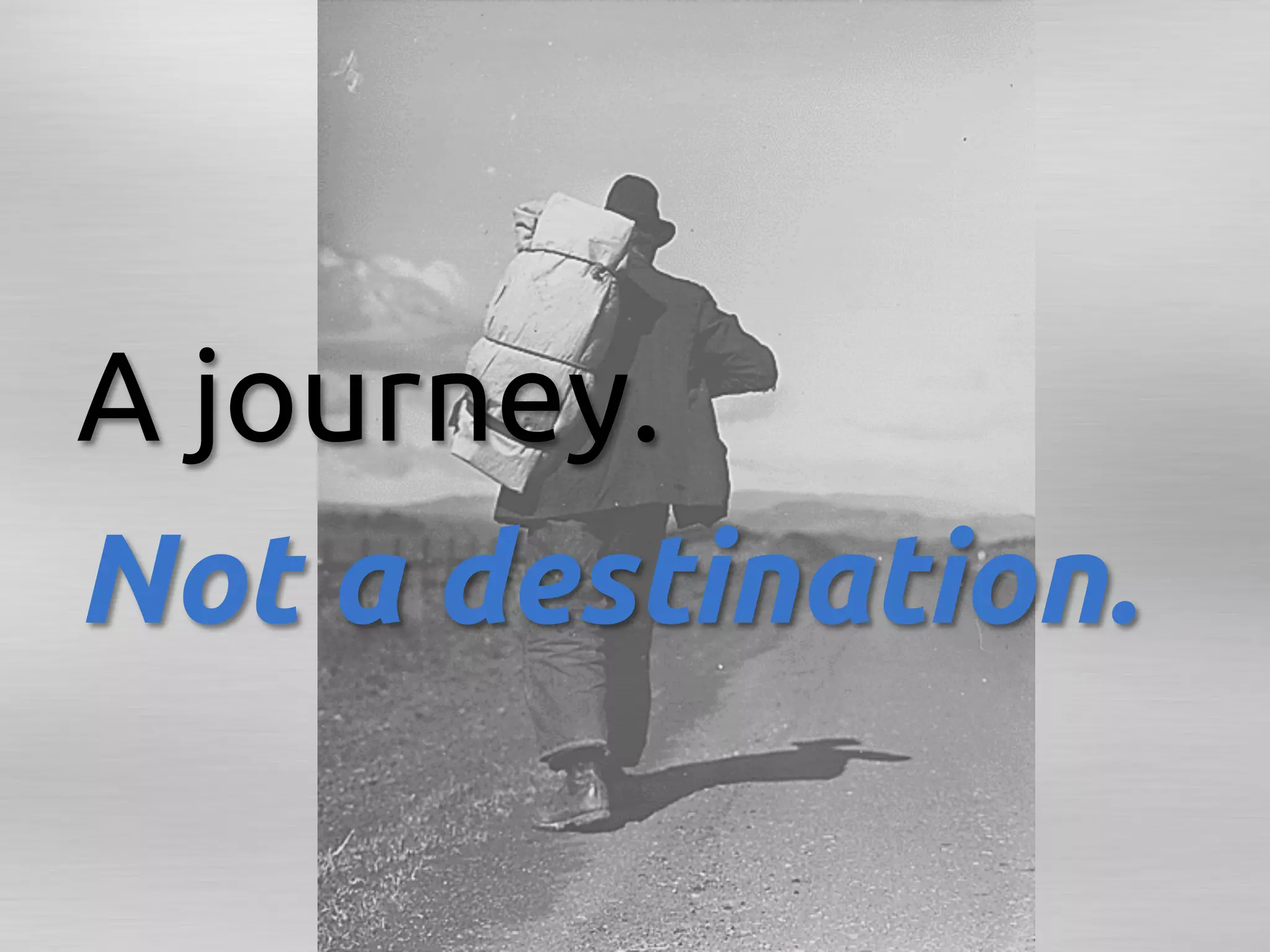 A journey. 	
Not a destination.	
 