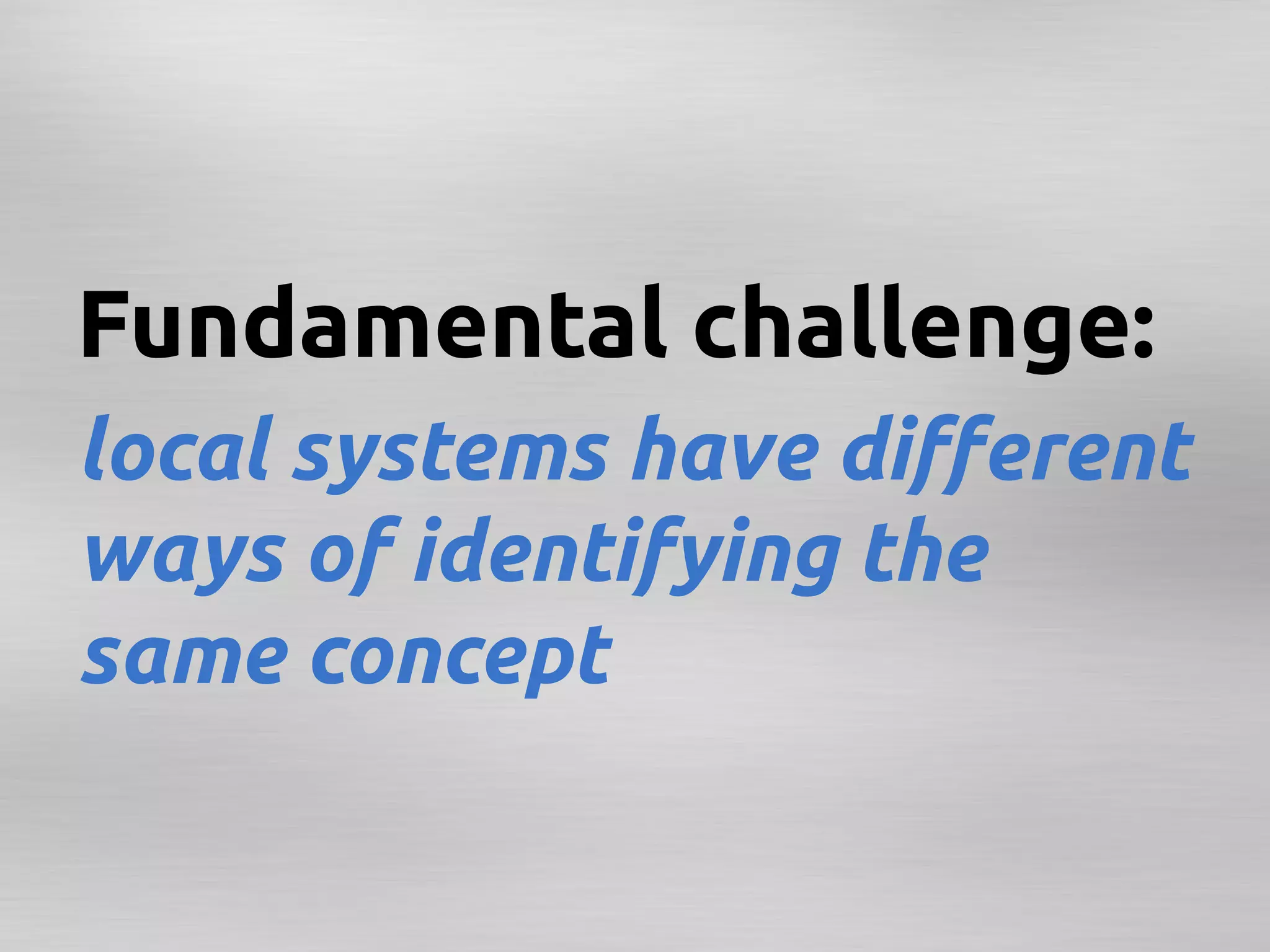 Fundamental challenge:	
local systems have diﬀerent
ways of identifying the
same concept	
 
