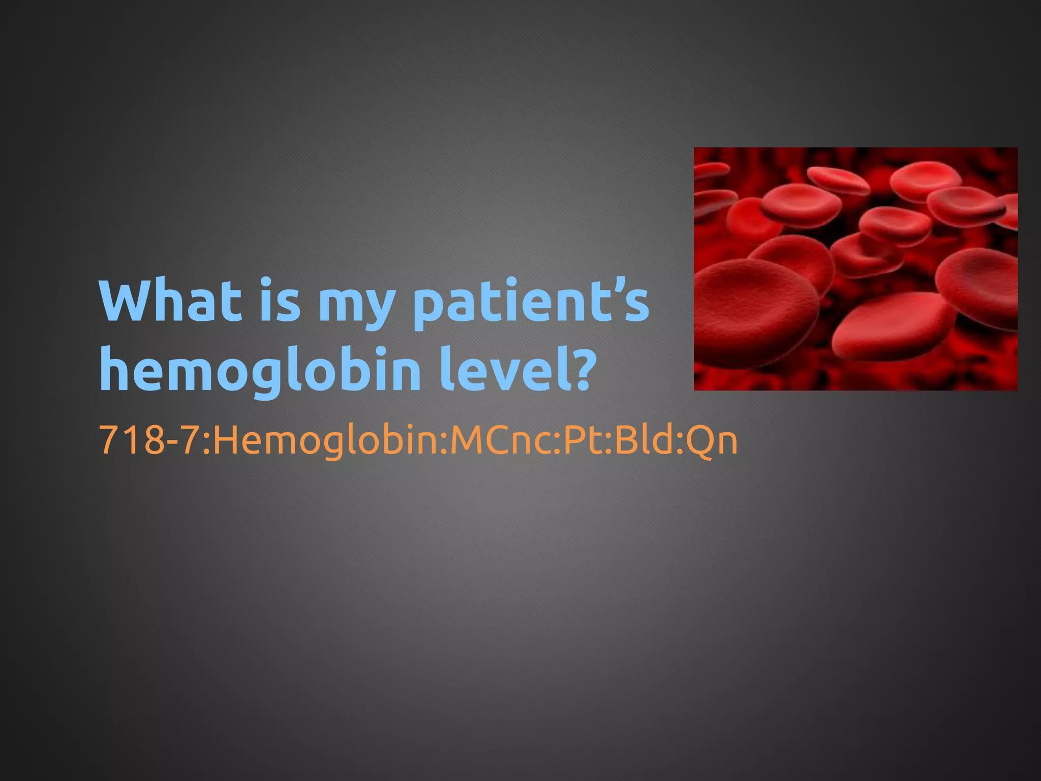What is my patient’s
hemoglobin level?	
718-7:Hemoglobin:MCnc:Pt:Bld:Qn	
 