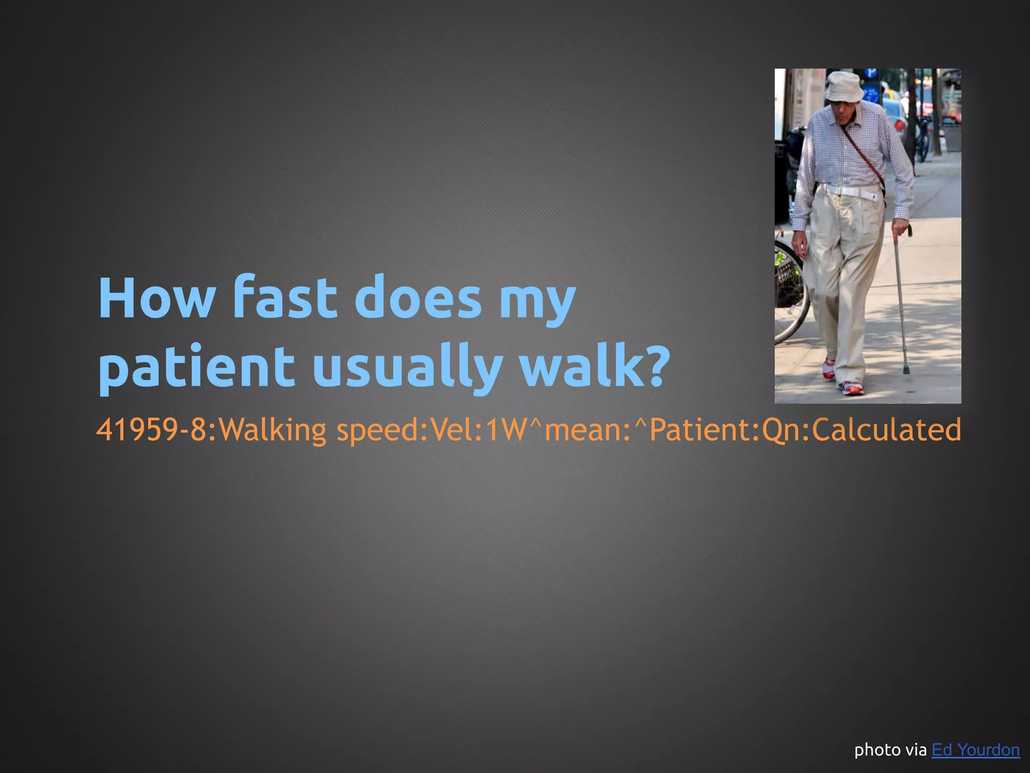 How fast does my
patient usually walk?	
41959-8:Walking speed:Vel:1W^mean:^Patient:Qn:Calculated




                                                 photo via Ed Yourdon	
 