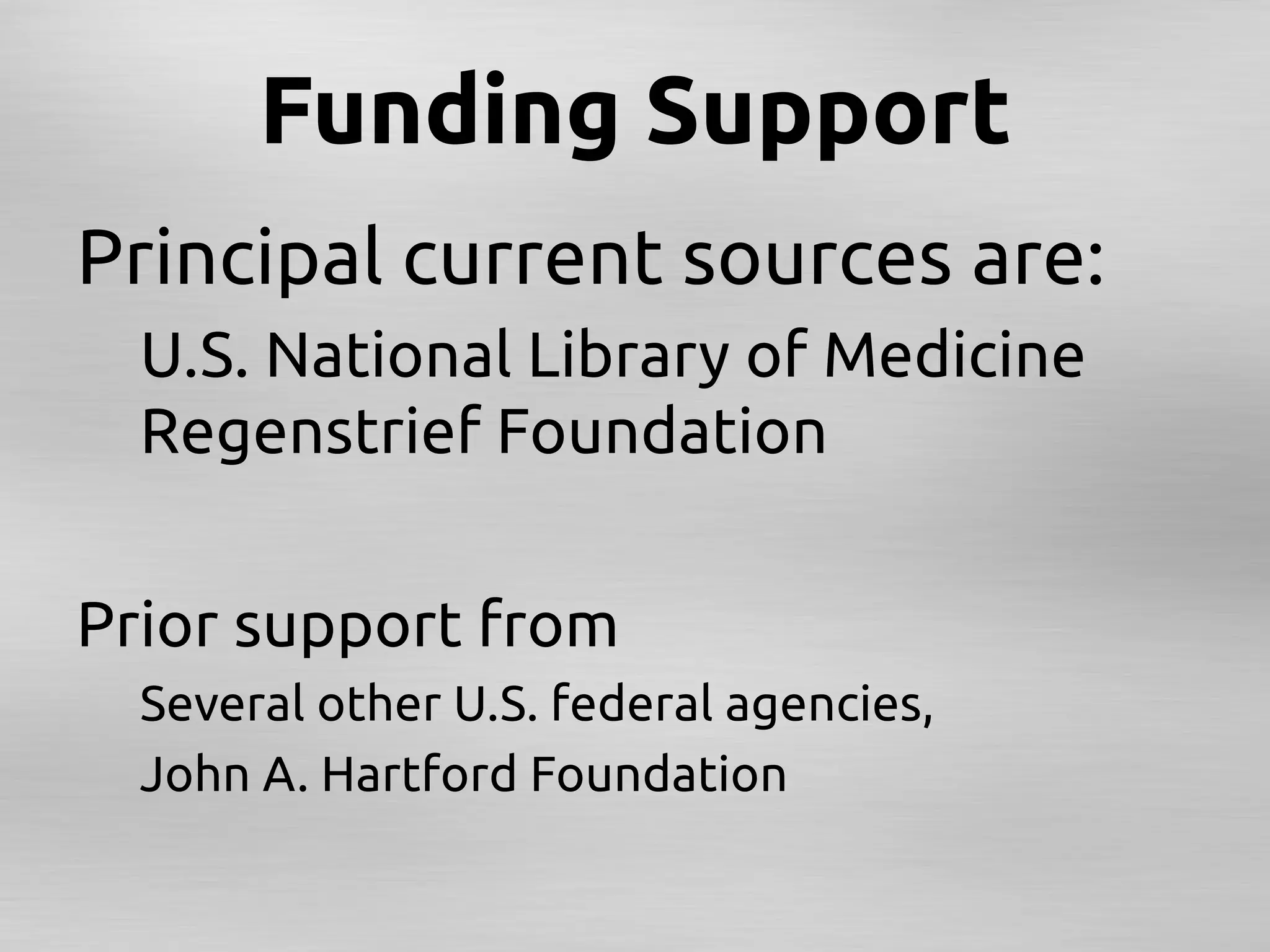 Funding Support	
Principal current sources are:	
     U.S. National Library of Medicine
     Regenstrief Foundation	
	
Prior support from	
     Several other U.S. federal agencies, 	
     John A. Hartford Foundation	
 
