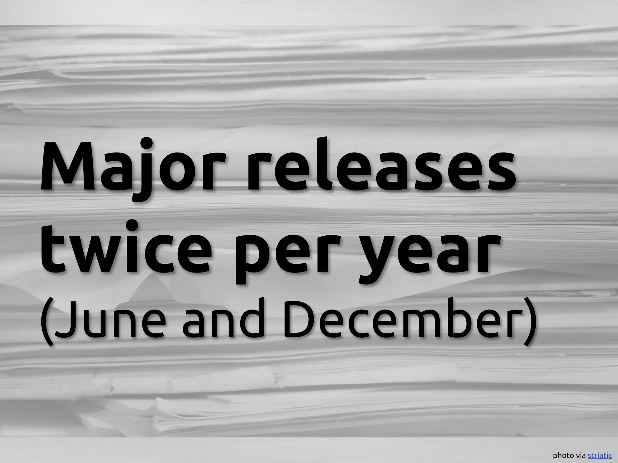 Major releases
twice per year
(June and December)	

                        photo via striatic	
 