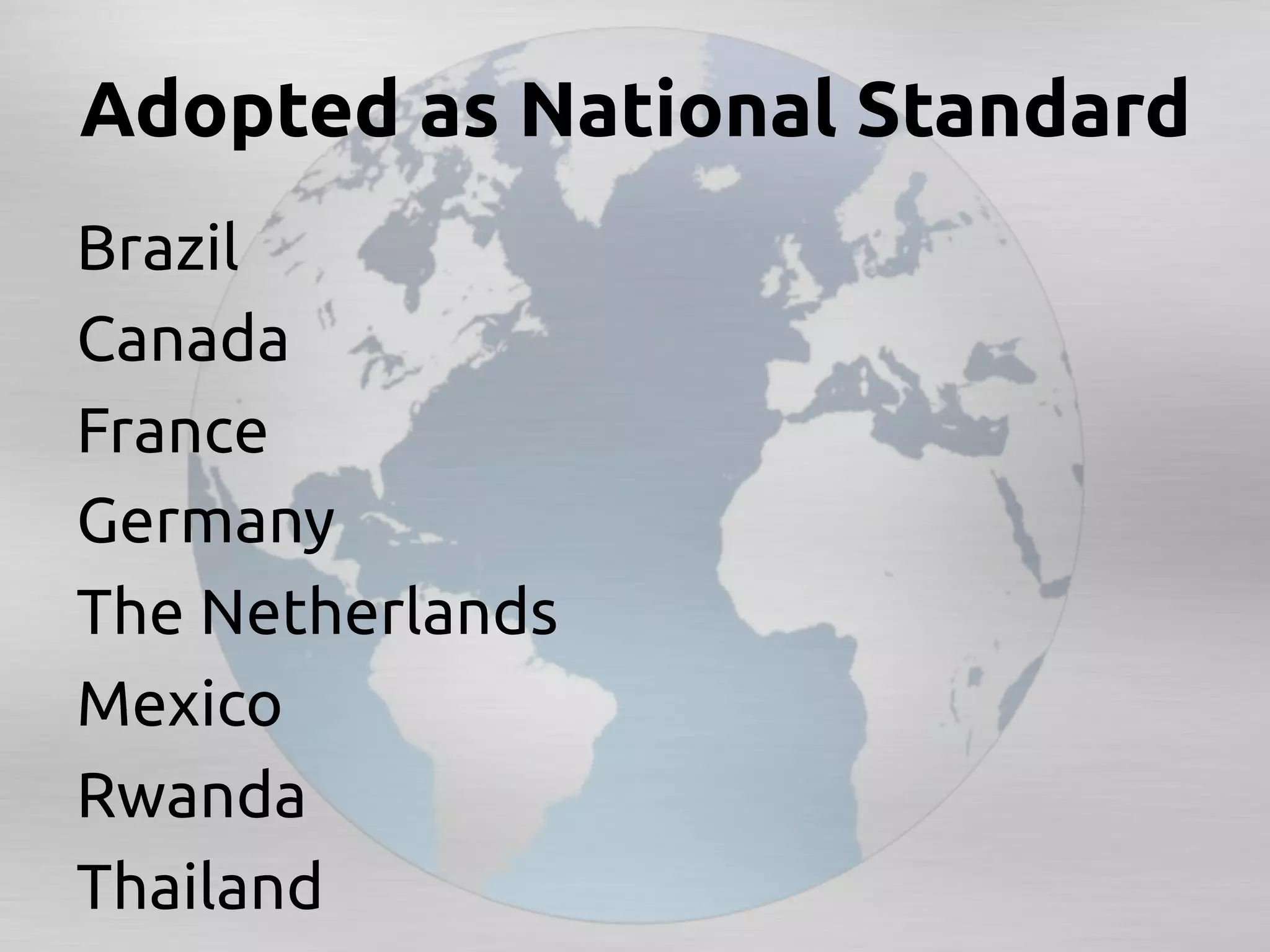 Adopted as National Standard	
Brazil	
Canada	
France	
Germany	
The Netherlands	
Mexico	
Rwanda	
Thailand	
 
