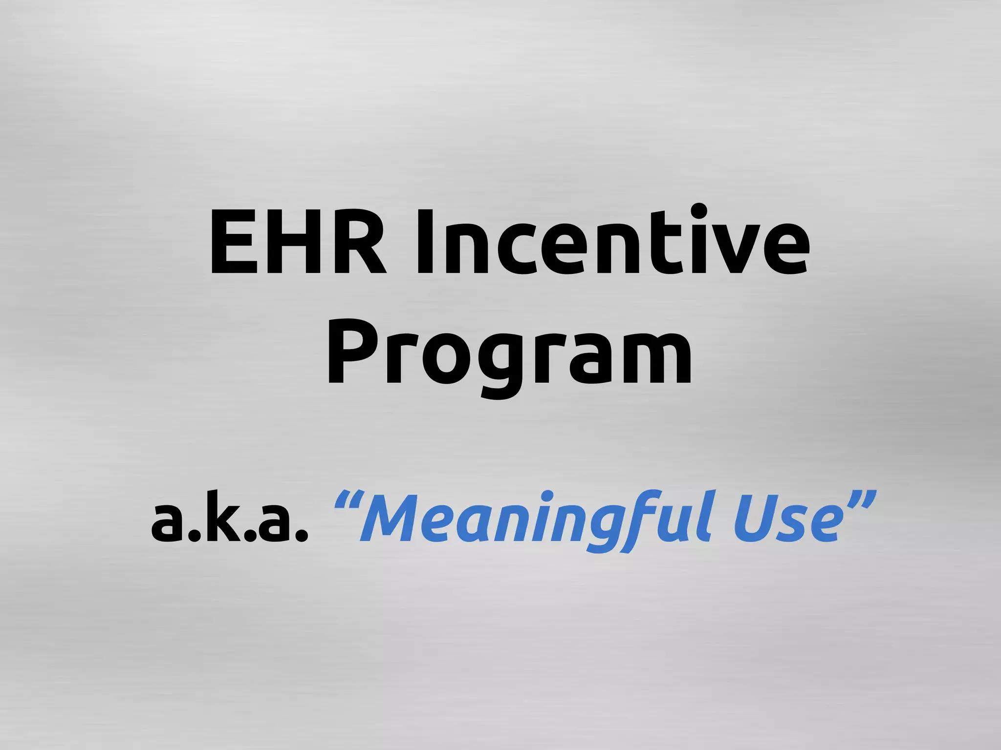 EHR Incentive
   Program
a.k.a. “Meaningful Use”	
 