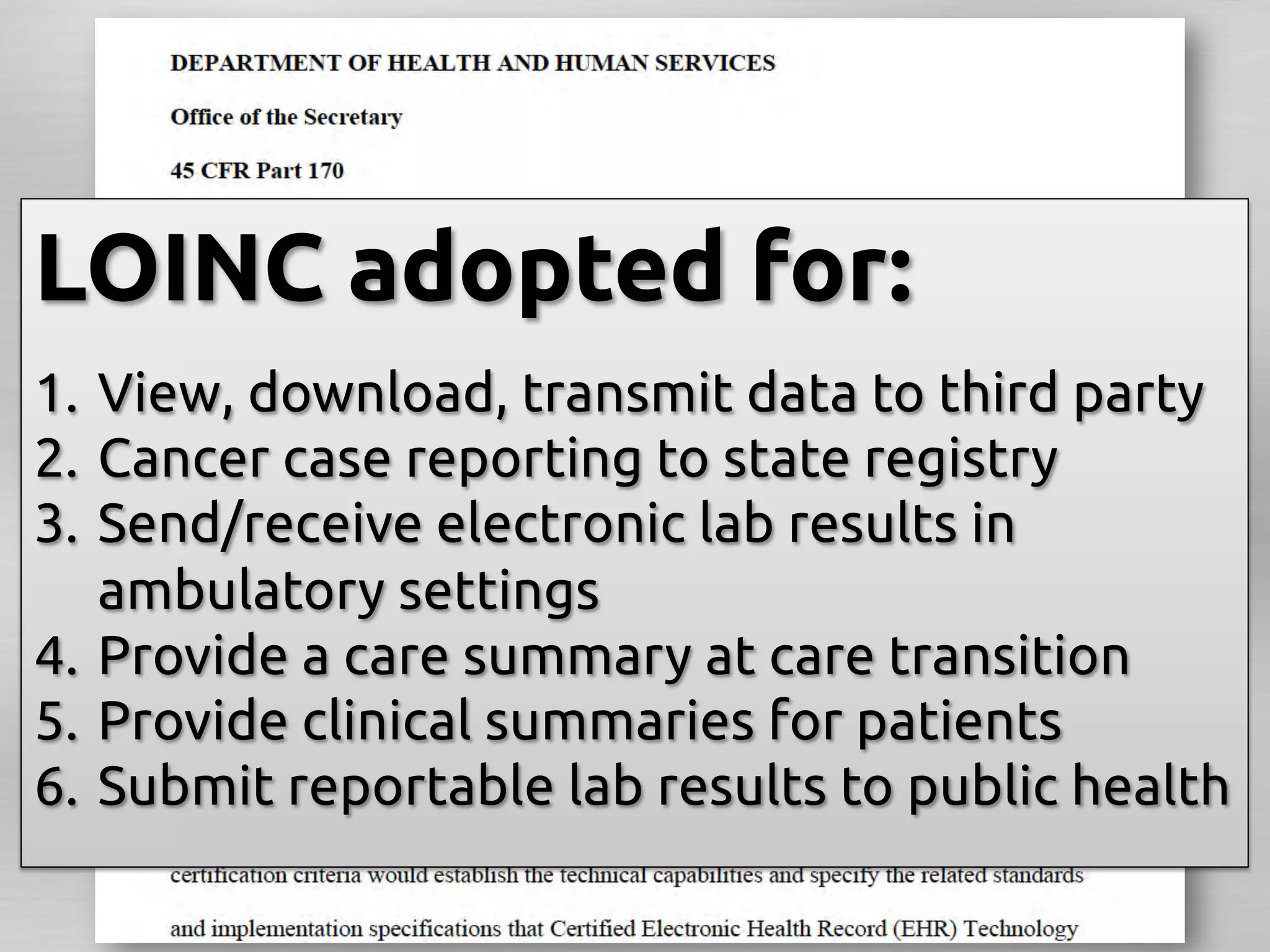 LOINC adopted for:	
1.  View, download, transmit data to third party	
2.  Cancer case reporting to state registry	
3.  Send/receive electronic lab results in
    ambulatory settings	
4.  Provide a care summary at care transition	
5.  Provide clinical summaries for patients	
6.  Submit reportable lab results to public health	
 