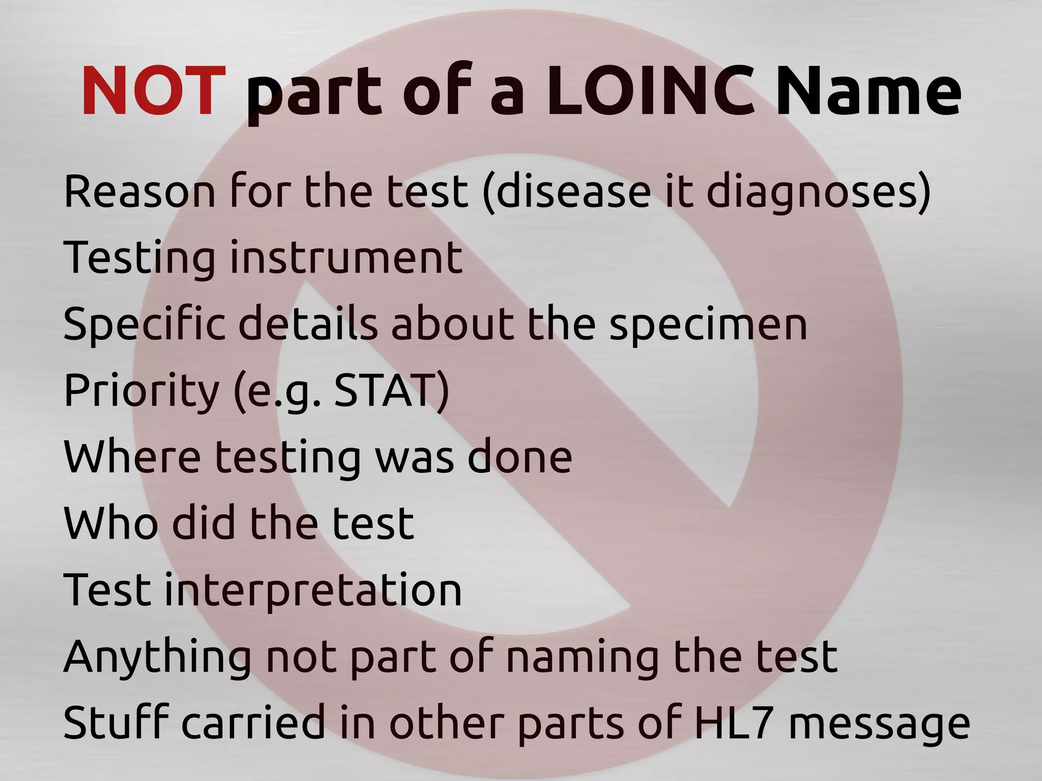NOT part of a LOINC Name	
Reason for the test (disease it diagnoses)	
Testing instrument	
Speciﬁc details about the specimen	
Priority (e.g. STAT)	
Where testing was done	
Who did the test	
Test interpretation	
Anything not part of naming the test	
Stuﬀ carried in other parts of HL7 message	
 