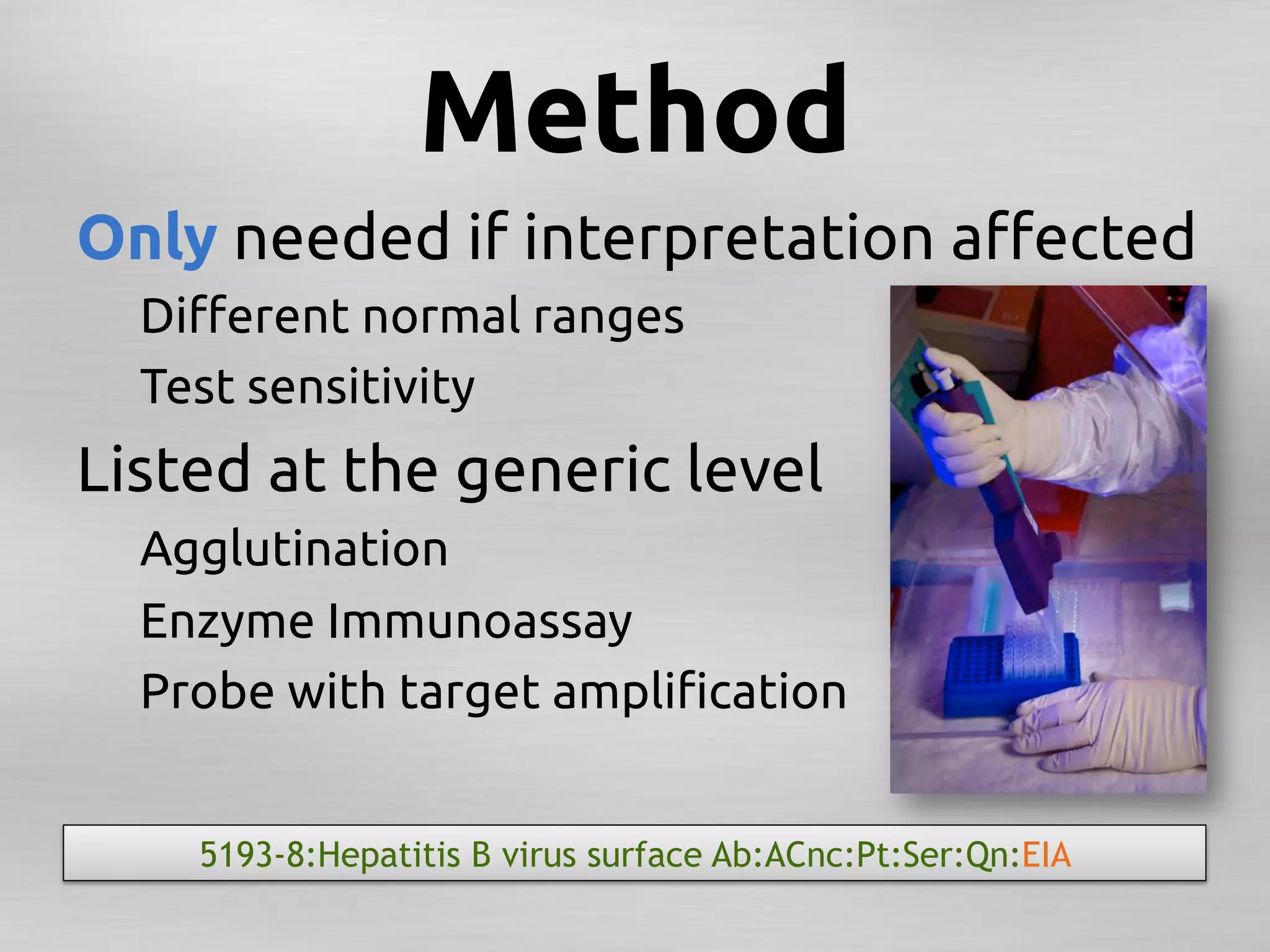 Method	
Only needed if interpretation aﬀected	
  Diﬀerent normal ranges	
  Test sensitivity	
Listed at the generic level	
  Agglutination	
  Enzyme Immunoassay	
  Probe with target ampliﬁcation	


    5193-8:Hepatitis B virus surface Ab:ACnc:Pt:Ser:Qn:EIA
 