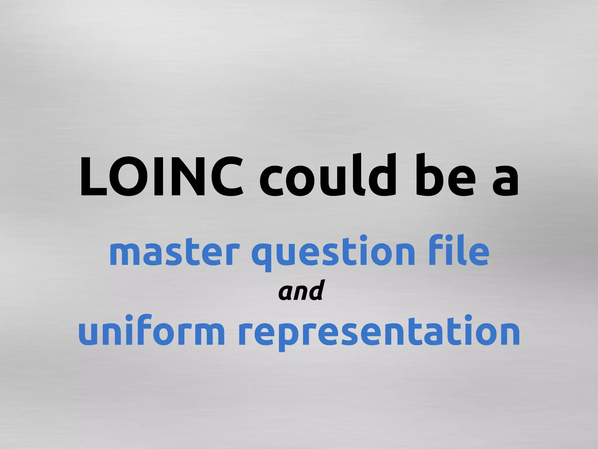 LOINC could be a
       	
           	
 master question ﬁle
          and
uniform representation 	
 