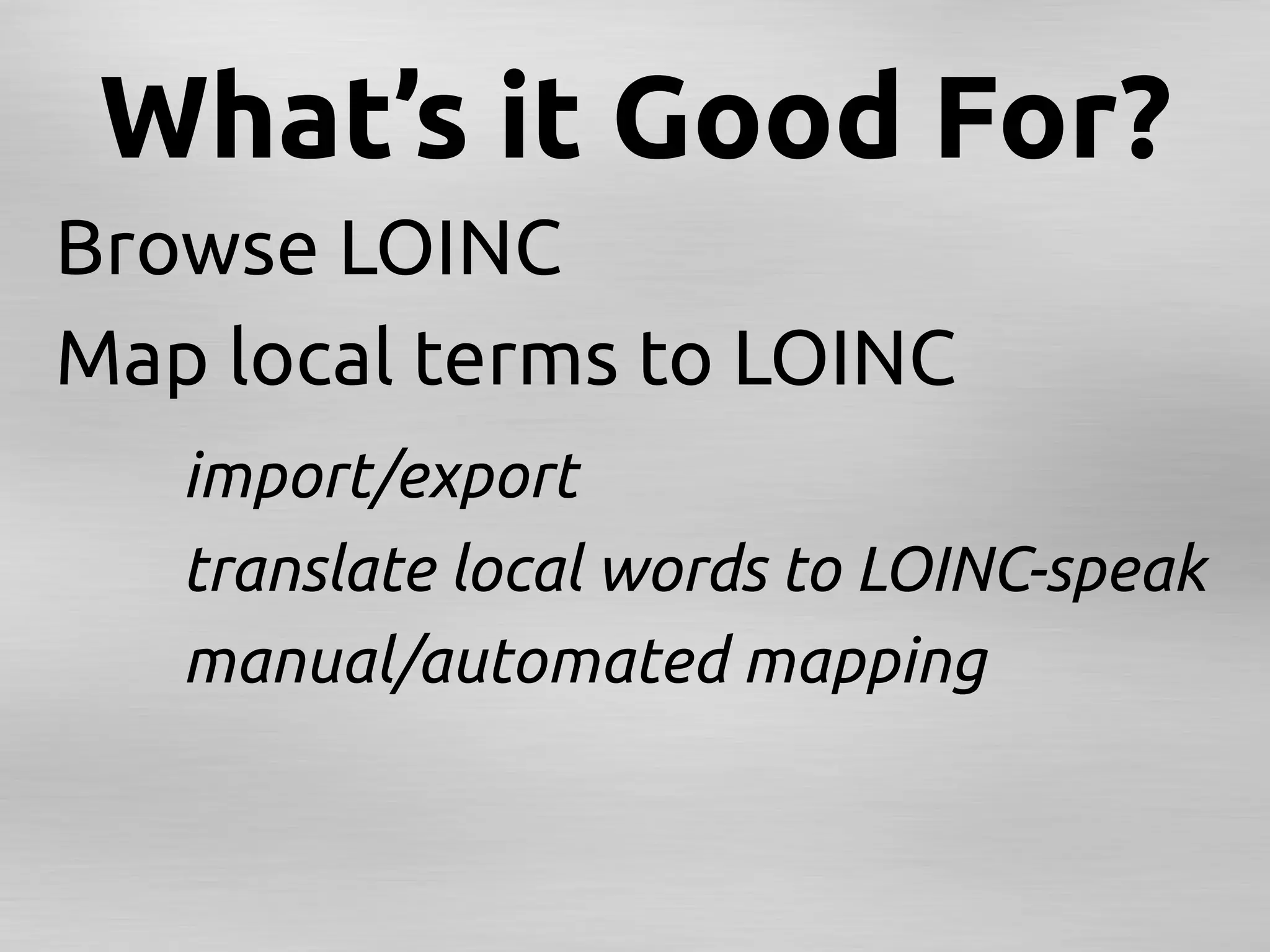 What’s it Good For?	
Browse LOINC	
Map local terms to LOINC	
   	
import/export	
   	
translate local words to LOINC-speak	
   	
manual/automated mapping	
 