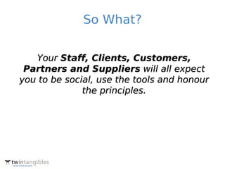 So What?


   Your Staff, Clients, Customers,
 Partners and Suppliers will all expect
you to be social, use the tools and honour
              the principles.
 